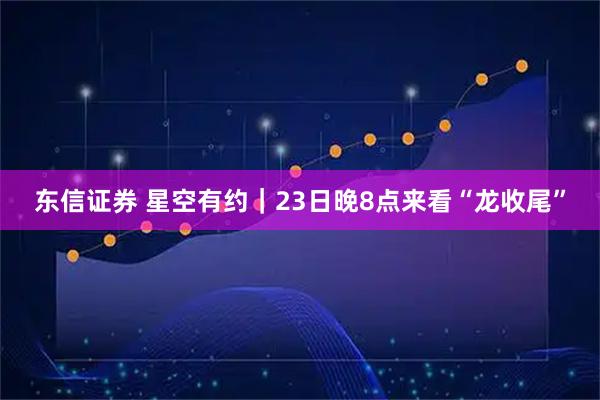 东信证券 星空有约｜23日晚8点来看“龙收尾”