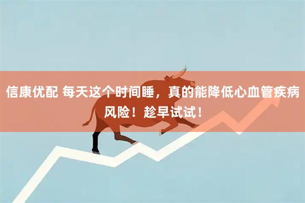 信康优配 每天这个时间睡，真的能降低心血管疾病风险！趁早试试！