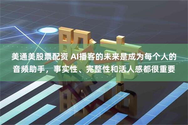 美通美股票配资 AI播客的未来是成为每个人的音频助手，事实性、完整性和活人感都很重要