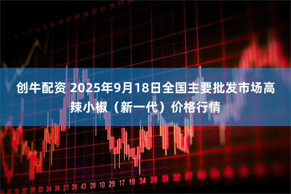 创牛配资 2025年9月18日全国主要批发市场高辣小椒（新一代）价格行情