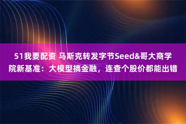 51我要配资 马斯克转发字节Seed&哥大商学院新基准：大模型搞金融，连查个股价都能出错