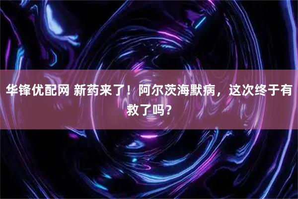 华锋优配网 新药来了！阿尔茨海默病，这次终于有救了吗？