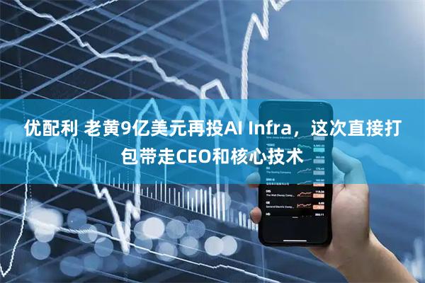 优配利 老黄9亿美元再投AI Infra，这次直接打包带走CEO和核心技术