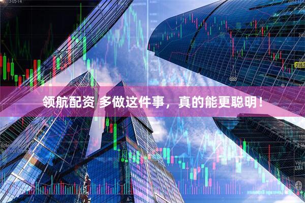 领航配资 多做这件事，真的能更聪明！