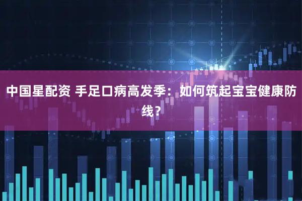 中国星配资 手足口病高发季：如何筑起宝宝健康防线？