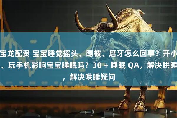 宝龙配资 宝宝睡觉摇头、踢被、磨牙怎么回事？开小夜灯、玩手机影响宝宝睡眠吗？30 + 睡眠 QA，解决哄睡疑问