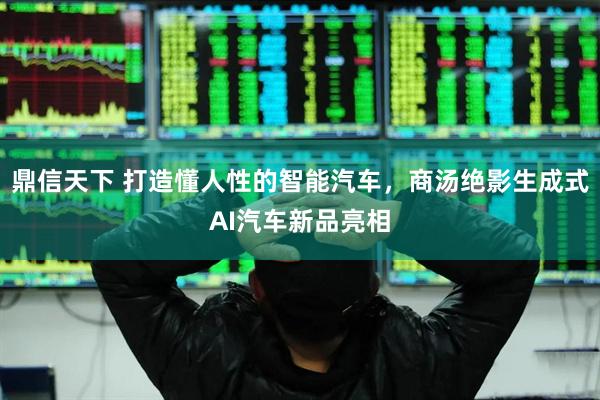 鼎信天下 打造懂人性的智能汽车，商汤绝影生成式AI汽车新品亮相