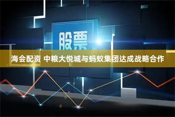 海会配资 中粮大悦城与蚂蚁集团达成战略合作