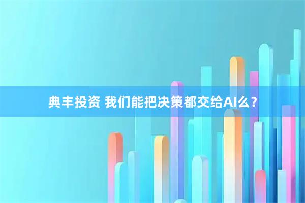 典丰投资 我们能把决策都交给AI么？