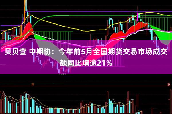 贝贝查 中期协：今年前5月全国期货交易市场成交额同比增逾21%