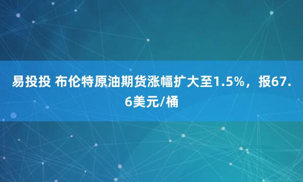易投投 布伦特原油期货涨幅扩大至1.5%，报67.6美元/桶