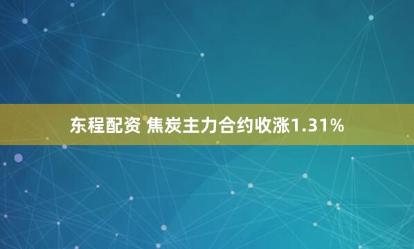 东程配资 焦炭主力合约收涨1.31%