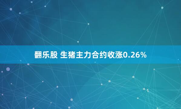 翻乐股 生猪主力合约收涨0.26%