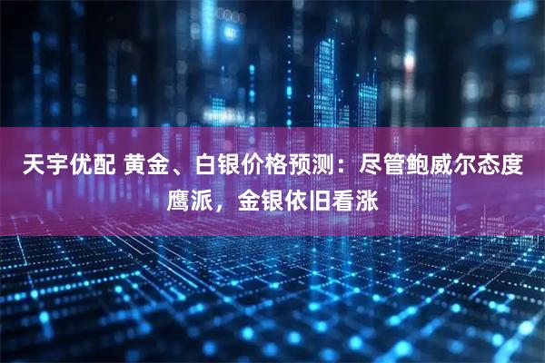 天宇优配 黄金、白银价格预测：尽管鲍威尔态度鹰派，金银依旧看涨