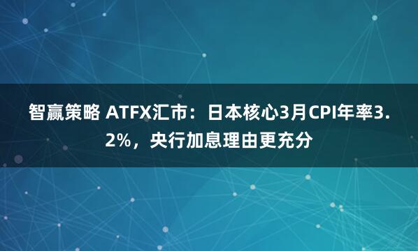 智赢策略 ATFX汇市：日本核心3月CPI年率3.2%，央行加息理由更充分
