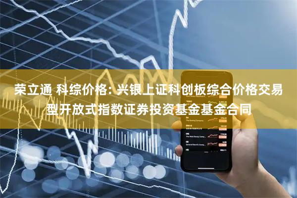 荣立通 科综价格: 兴银上证科创板综合价格交易型开放式指数证券投资基金基金合同