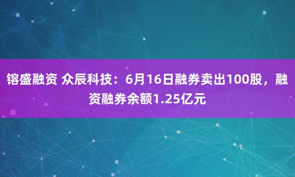 镕盛融资 众辰科技：6月16日融券卖出100股，融资融券余额1.25亿元