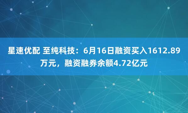 星速优配 至纯科技：6月16日融资买入1612.89万元，融资融券余额4.72亿元