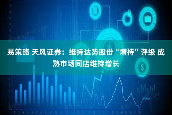 易策略 天风证券：维持达势股份“增持”评级 成熟市场同店维持增长