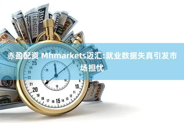 赤盈配资 Mhmarkets迈汇:就业数据失真引发市场担忧