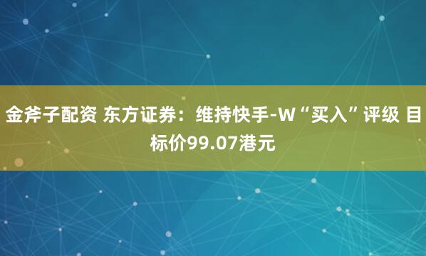 金斧子配资 东方证券：维持快手-W“买入”评级 目标价99.07港元
