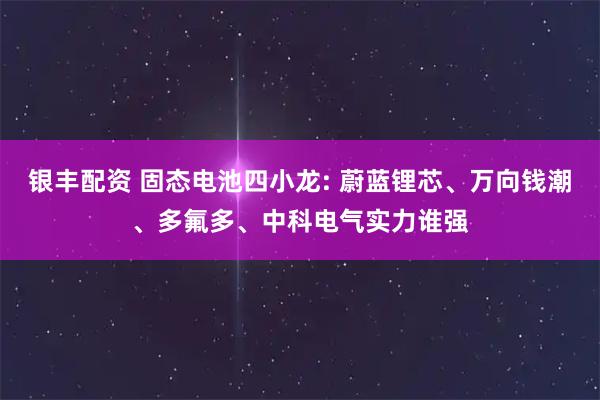 银丰配资 固态电池四小龙: 蔚蓝锂芯、万向钱潮、多氟多、中科电气实力谁强