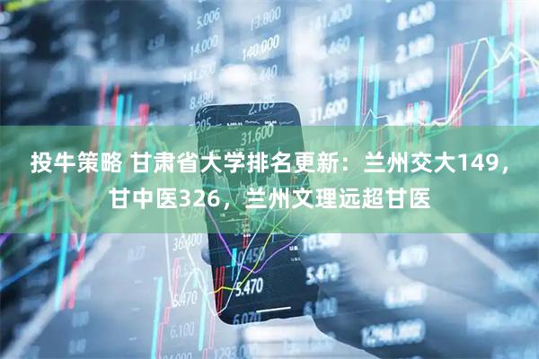 投牛策略 甘肃省大学排名更新：兰州交大149，甘中医326，兰州文理远超甘医