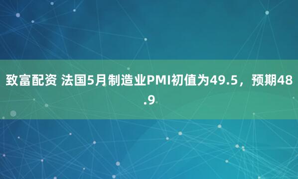 致富配资 法国5月制造业PMI初值为49.5，预期48.9