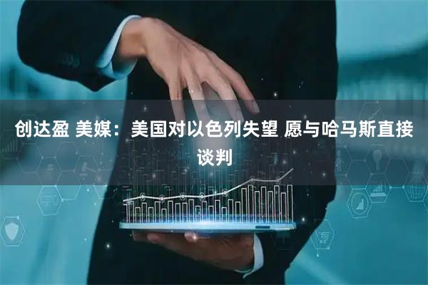 创达盈 美媒：美国对以色列失望 愿与哈马斯直接谈判