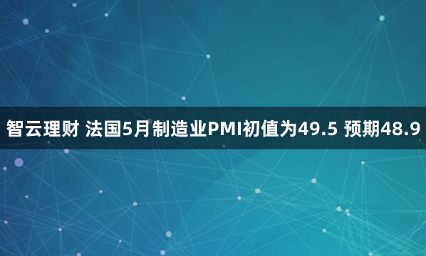 智云理财 法国5月制造业PMI初值为49.5 预期48.9