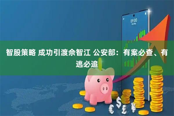 智股策略 成功引渡佘智江 公安部：有案必查、有逃必追