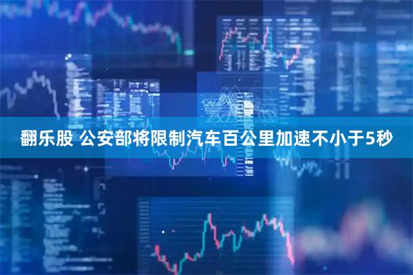 翻乐股 公安部将限制汽车百公里加速不小于5秒