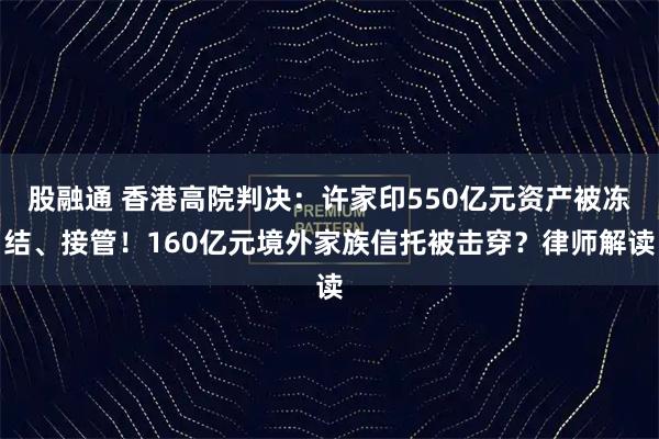 股融通 香港高院判决：许家印550亿元资产被冻结、接管！160亿元境外家族信托被击穿？律师解读