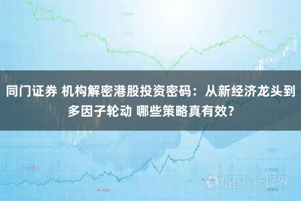 同门证券 机构解密港股投资密码：从新经济龙头到多因子轮动 哪些策略真有效？