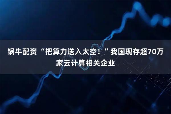锅牛配资 “把算力送入太空！”我国现存超70万家云计算相关企业