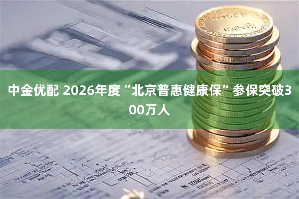 中金优配 2026年度“北京普惠健康保”参保突破300万人