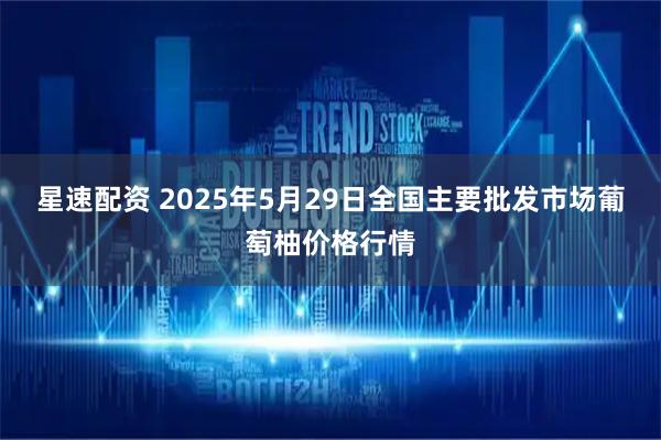 星速配资 2025年5月29日全国主要批发市场葡萄柚价格行情