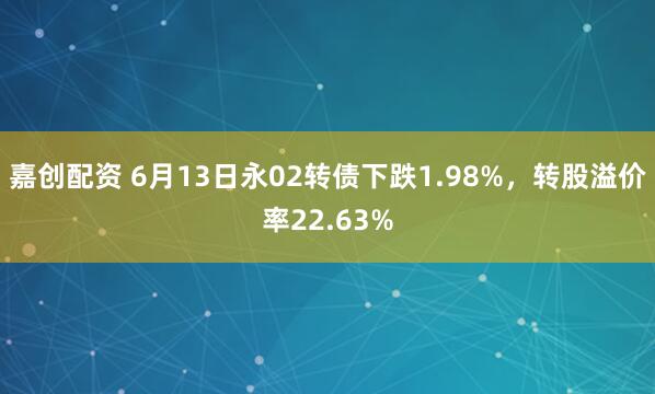 嘉创配资 6月13日永02转债下跌1.98%，转股溢价率22.63%