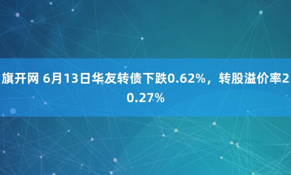 旗开网 6月13日华友转债下跌0.62%，转股溢价率20.27%