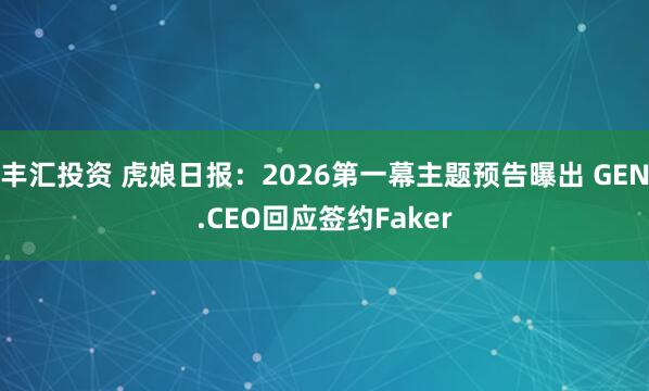 丰汇投资 虎娘日报：2026第一幕主题预告曝出 GEN.CEO回应签约Faker
