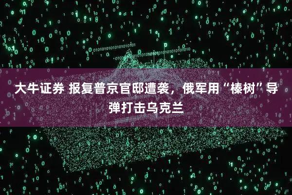 大牛证券 报复普京官邸遭袭，俄军用“榛树”导弹打击乌克兰
