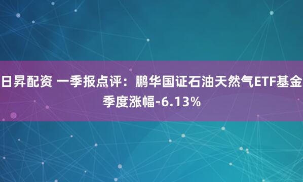 日昇配资 一季报点评：鹏华国证石油天然气ETF基金季度涨幅-6.13%