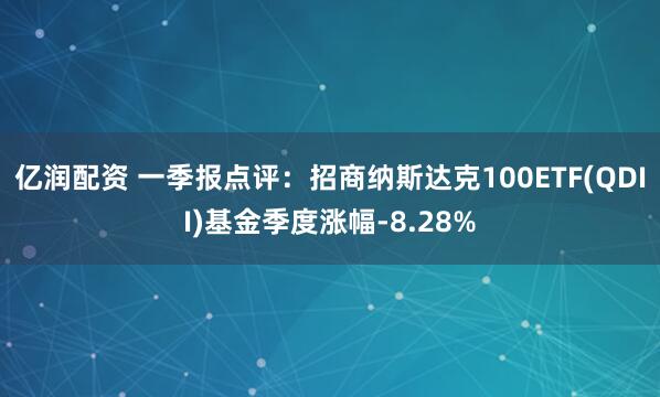 亿润配资 一季报点评：招商纳斯达克100ETF(QDII)基金季度涨幅-8.28%