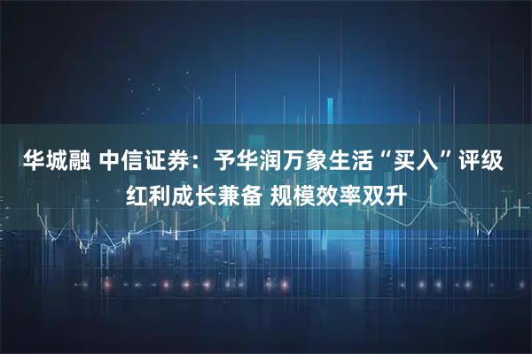 华城融 中信证券：予华润万象生活“买入”评级 红利成长兼备 规模效率双升