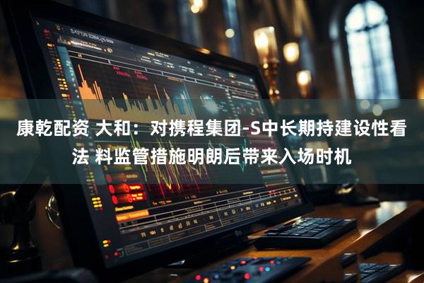 康乾配资 大和：对携程集团-S中长期持建设性看法 料监管措施明朗后带来入场时机