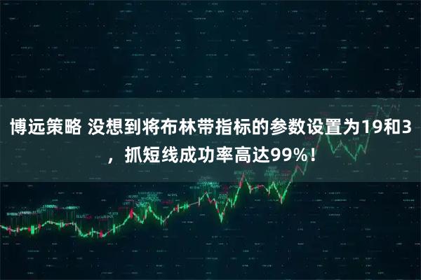 博远策略 没想到将布林带指标的参数设置为19和3，抓短线成功率高达99%！