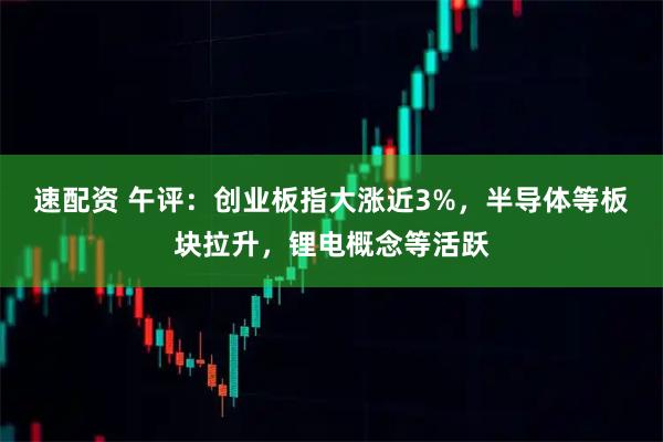 速配资 午评：创业板指大涨近3%，半导体等板块拉升，锂电概念等活跃