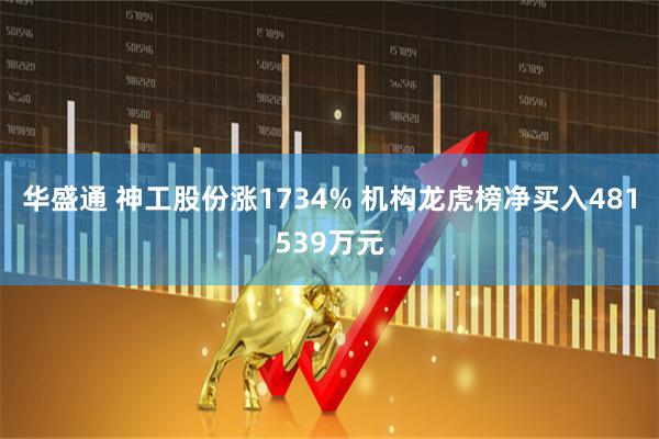 华盛通 神工股份涨1734% 机构龙虎榜净买入481539万元