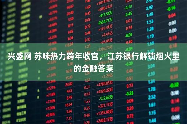 兴盛网 苏味热力跨年收官，江苏银行解锁烟火里的金融答案
