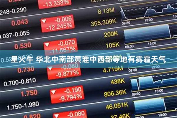 星火牛 华北中南部黄淮中西部等地有雾霾天气
